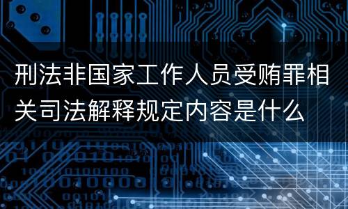 刑法非国家工作人员受贿罪相关司法解释规定内容是什么