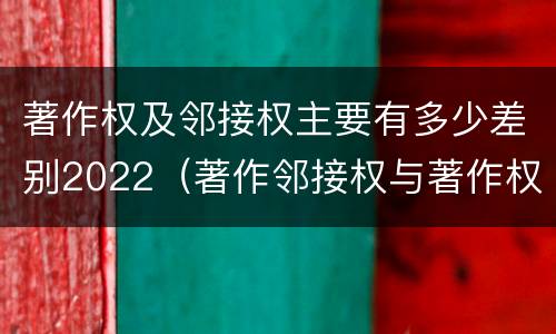 著作权及邻接权主要有多少差别2022（著作邻接权与著作权的关系）