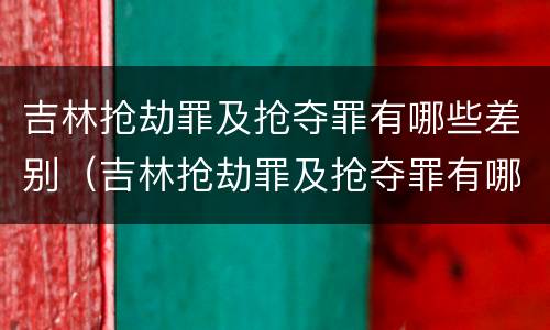 吉林抢劫罪及抢夺罪有哪些差别（吉林抢劫罪及抢夺罪有哪些差别处罚）