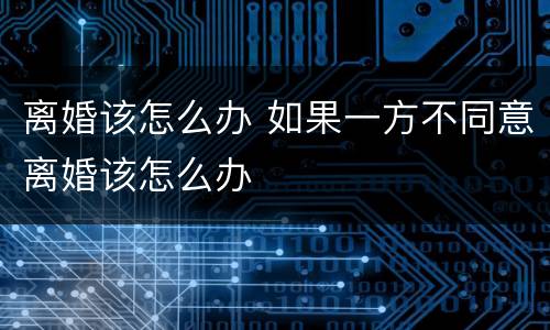 离婚该怎么办 如果一方不同意离婚该怎么办