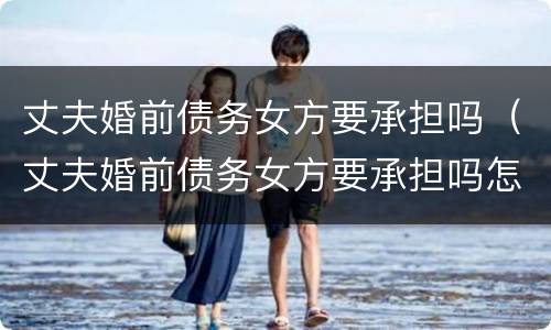 丈夫婚前债务女方要承担吗（丈夫婚前债务女方要承担吗怎么办）