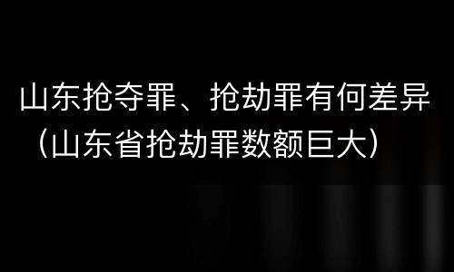 山东抢夺罪、抢劫罪有何差异（山东省抢劫罪数额巨大）