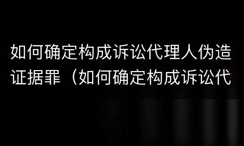 如何确定构成诉讼代理人伪造证据罪（如何确定构成诉讼代理人伪造证据罪名）
