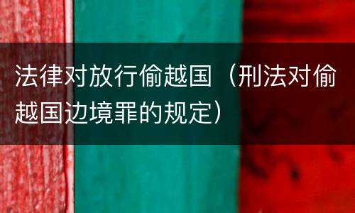 法律对放行偷越国（刑法对偷越国边境罪的规定）