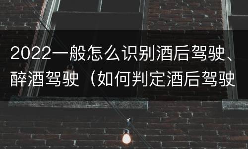 2022一般怎么识别酒后驾驶、醉酒驾驶（如何判定酒后驾驶行为?）