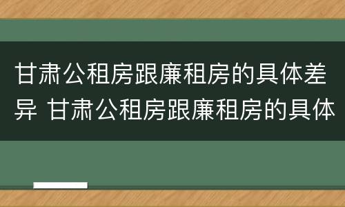 甘肃公租房跟廉租房的具体差异 甘肃公租房跟廉租房的具体差异在哪