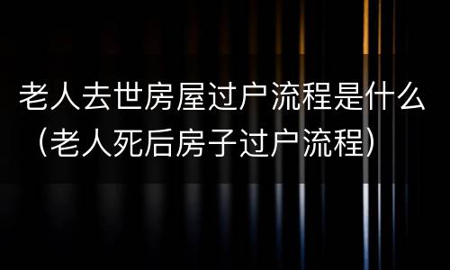 老人去世房屋过户流程是什么（老人死后房子过户流程）