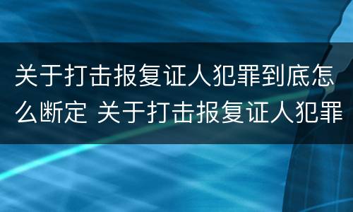 关于打击报复证人犯罪到底怎么断定 关于打击报复证人犯罪到底怎么断定的