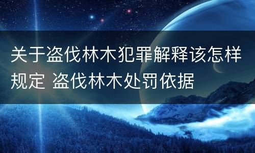 关于盗伐林木犯罪解释该怎样规定 盗伐林木处罚依据