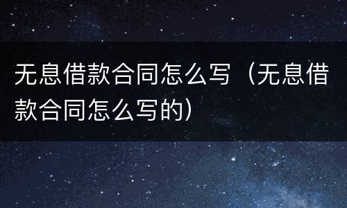 无息借款合同怎么写（无息借款合同怎么写的）