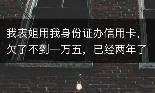我表姐用我身份证办信用卡，欠了不到一万五，已经两年了，还没有还，该怎么办