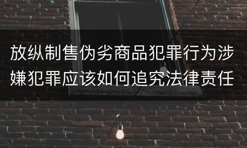 放纵制售伪劣商品犯罪行为涉嫌犯罪应该如何追究法律责任