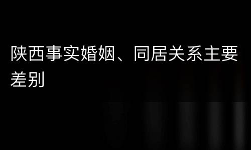陕西事实婚姻、同居关系主要差别