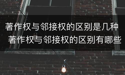 著作权与邻接权的区别是几种 著作权与邻接权的区别有哪些