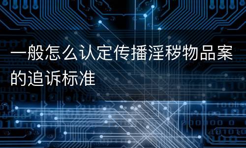 一般怎么认定传播淫秽物品案的追诉标准