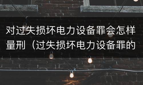 对过失损坏电力设备罪会怎样量刑（过失损坏电力设备罪的构成要件）