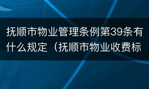 抚顺市物业管理条例第39条有什么规定（抚顺市物业收费标准）
