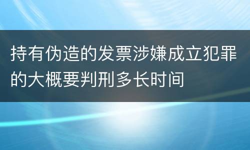 持有伪造的发票涉嫌成立犯罪的大概要判刑多长时间
