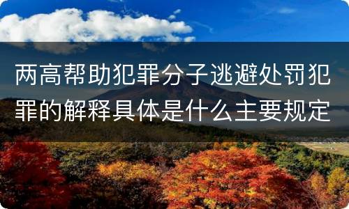两高帮助犯罪分子逃避处罚犯罪的解释具体是什么主要规定