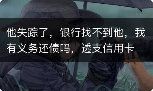 他失踪了，银行找不到他，我有义务还债吗，透支信用卡