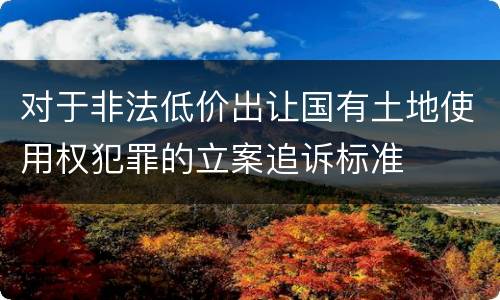 对于非法低价出让国有土地使用权犯罪的立案追诉标准