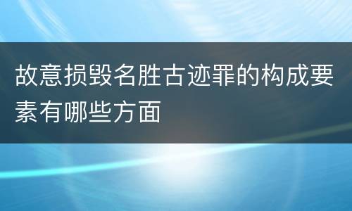 故意损毁名胜古迹罪的构成要素有哪些方面