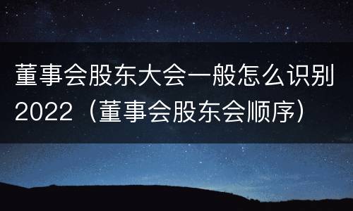 董事会股东大会一般怎么识别2022（董事会股东会顺序）