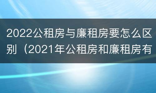 2022公租房与廉租房要怎么区别（2021年公租房和廉租房有什么区别）