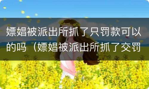 嫖娼被派出所抓了只罚款可以的吗（嫖娼被派出所抓了交罚款还会拘留吗）