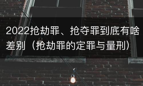 2022抢劫罪、抢夺罪到底有啥差别（抢劫罪的定罪与量刑）