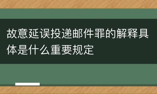 故意延误投递邮件罪的解释具体是什么重要规定
