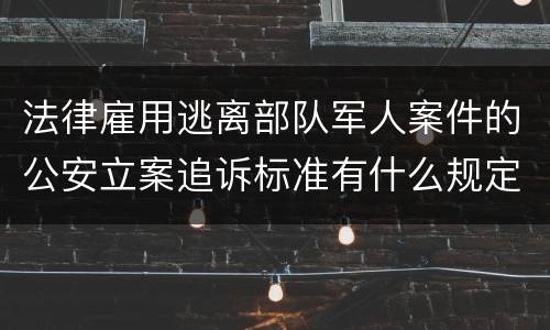 法律雇用逃离部队军人案件的公安立案追诉标准有什么规定