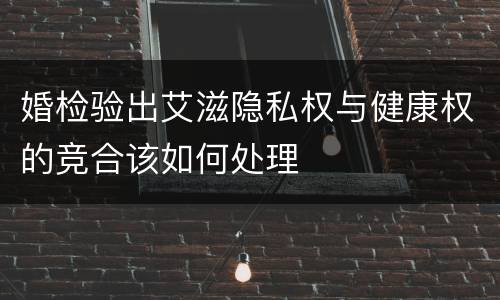 婚检验出艾滋隐私权与健康权的竞合该如何处理