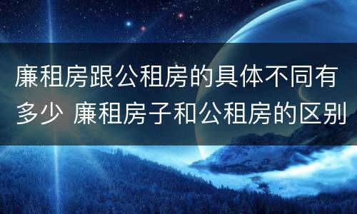 廉租房跟公租房的具体不同有多少 廉租房子和公租房的区别