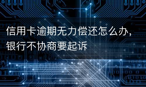 信用卡逾期无力偿还怎么办，银行不协商要起诉