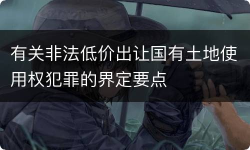 有关非法低价出让国有土地使用权犯罪的界定要点