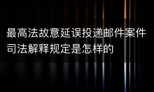 最高法故意延误投递邮件案件司法解释规定是怎样的