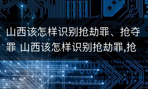 山西该怎样识别抢劫罪、抢夺罪 山西该怎样识别抢劫罪,抢夺罪名