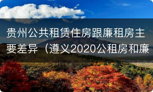 贵州公共租赁住房跟廉租房主要差异（遵义2020公租房和廉租房）
