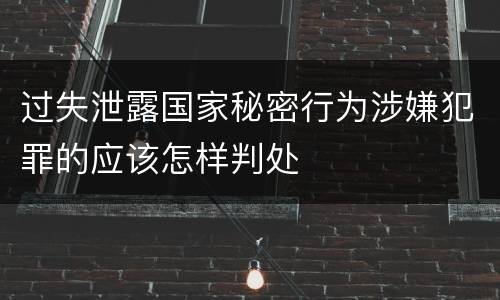 过失泄露国家秘密行为涉嫌犯罪的应该怎样判处