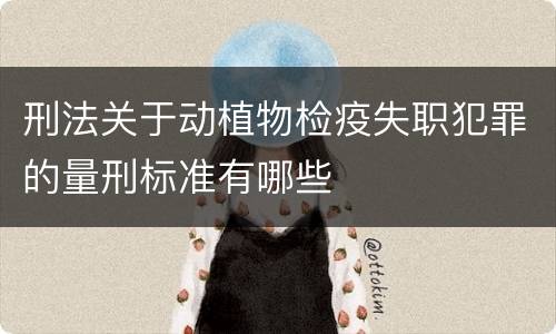 刑法关于动植物检疫失职犯罪的量刑标准有哪些