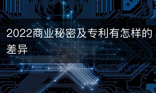 2022商业秘密及专利有怎样的差异