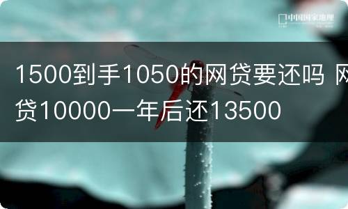 1500到手1050的网贷要还吗 网贷10000一年后还13500