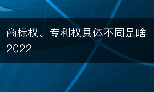商标权、专利权具体不同是啥2022