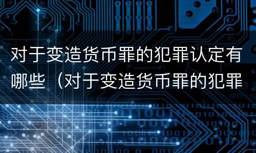 对于变造货币罪的犯罪认定有哪些（对于变造货币罪的犯罪认定有哪些标准）