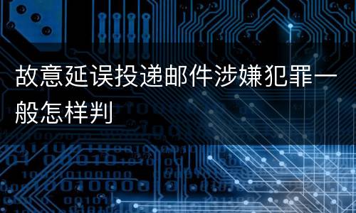 故意延误投递邮件涉嫌犯罪一般怎样判