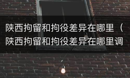 陕西拘留和拘役差异在哪里（陕西拘留和拘役差异在哪里调查）