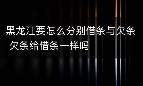 黑龙江要怎么分别借条与欠条 欠条给借条一样吗