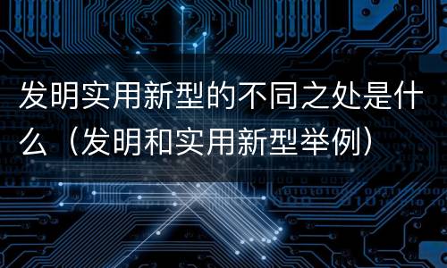 发明实用新型的不同之处是什么（发明和实用新型举例）