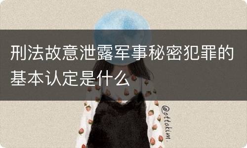 刑法故意泄露军事秘密犯罪的基本认定是什么